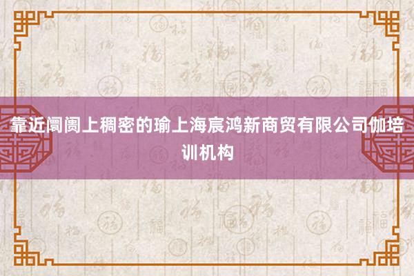 靠近阛阓上稠密的瑜上海宸鸿新商贸有限公司伽培训机构