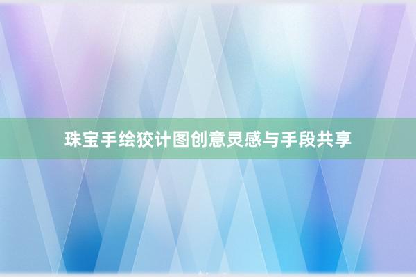 珠宝手绘狡计图创意灵感与手段共享